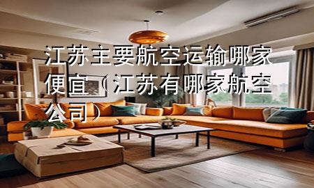 江苏主要航空运输哪家便宜(江苏有哪家航空公司)