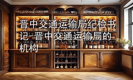 晋中交通运输局纪检书记-晋中交通运输局的机构