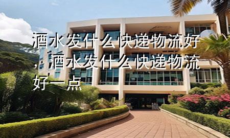 酒水发什么快递物流好,酒水发什么快递物流好一点