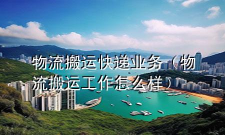 物流搬运快递业务(物流搬运工作怎么样)