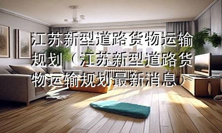 江苏新型道路货物运输规划(江苏新型道路货物运输规划最新消息)