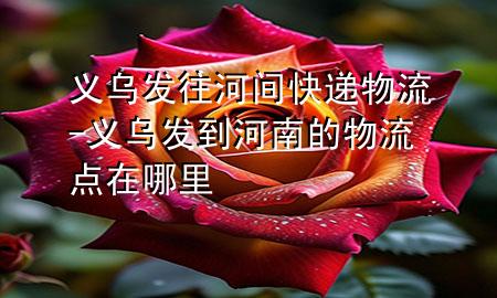 义乌发往河间快递物流-义乌发到河南的物流点在哪里