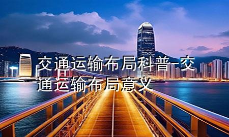 交通运输布局科普-交通运输布局意义