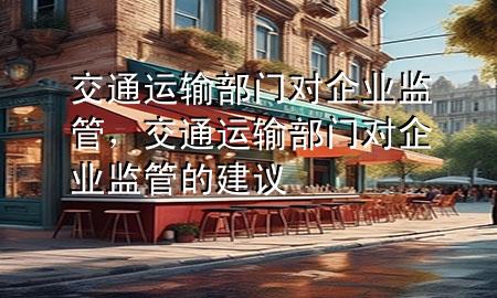交通运输部门对企业监管,交通运输部门对企业监管的建议