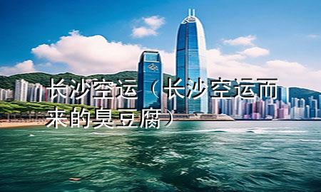 长沙空运(长沙空运而来的臭豆腐)