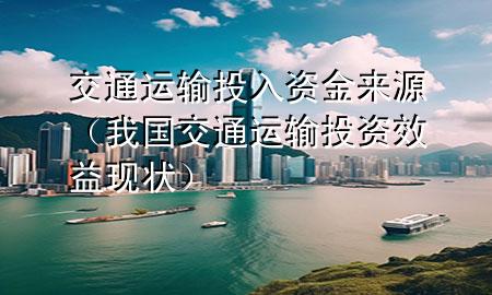 交通运输投入资金来源(我国交通运输投资效益现状)