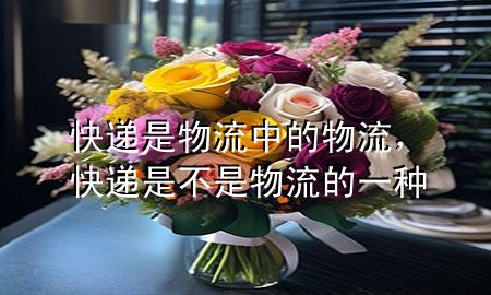 快递是物流中的物流,快递是不是物流的一种