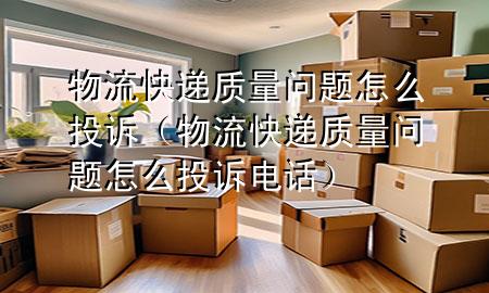 物流快递质量问题怎么投诉(物流快递质量问题怎么投诉电话)