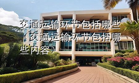 交通运输环节包括哪些(交通运输环节包括哪些内容)