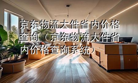 京东物流大件省内价格查询（京东物流大件省内价格查询系统）