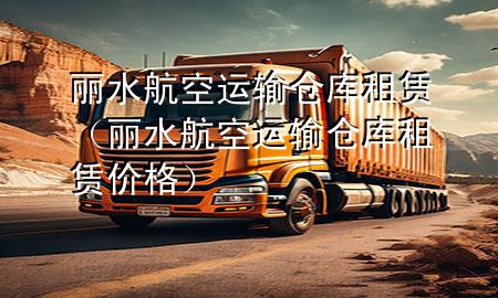 丽水航空运输仓库租赁(丽水航空运输仓库租赁价格)