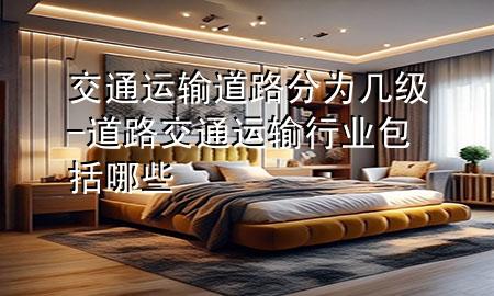交通运输道路分为几级-道路交通运输行业包括哪些