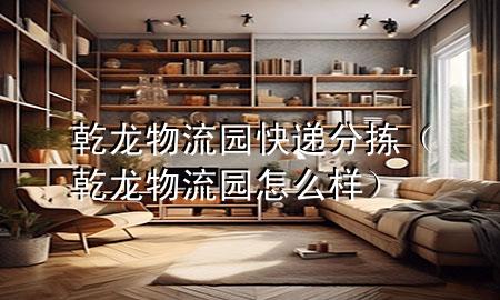 乾龙物流园快递分拣(乾龙物流园怎么样)