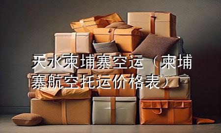 天水柬埔寨空运(柬埔寨航空托运价格表)