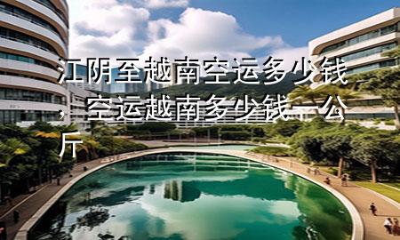 江阴至越南空运多少钱,空运越南多少钱一公斤