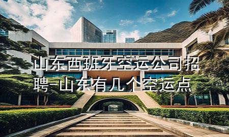 山东西班牙空运公司招聘-山东有几个空运点