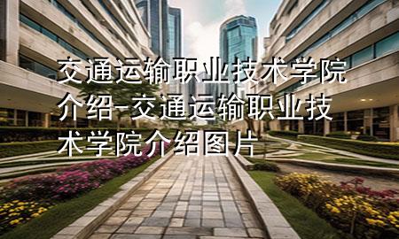 交通运输职业技术学院介绍-交通运输职业技术学院介绍图片