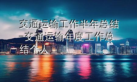 交通运输工作半年总结-交通运输年度工作总结 个人
