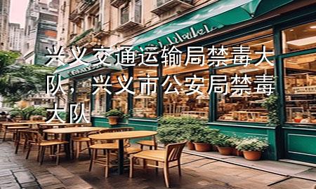 兴义交通运输局禁毒大队,兴义市公安局禁毒大队