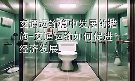 交通运输稳中发展的措施-交通运输如何促进经济发展