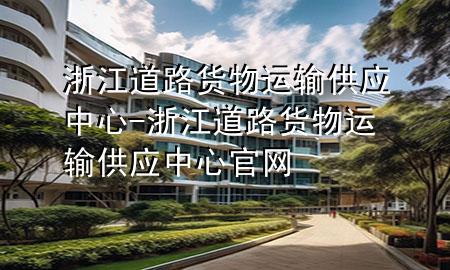 浙江道路货物运输供应中心-浙江道路货物运输供应中心官网