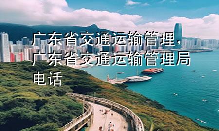 广东省交通运输管理,广东省交通运输管理局电话