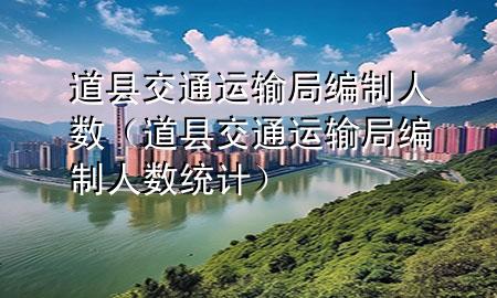 道县交通运输局编制人数(道县交通运输局编制人数统计)