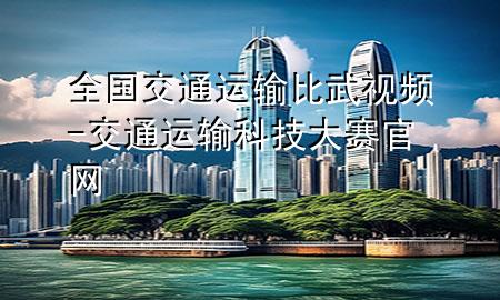 全国交通运输比武视频-交通运输科技大赛官网