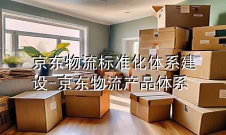 京东物流标准化体系建设-京东物流产品体系