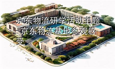京东物流研学活动主题-京东物流基地参观感受