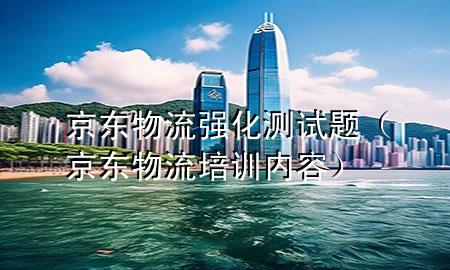 京东物流强化测试题（京东物流培训内容）