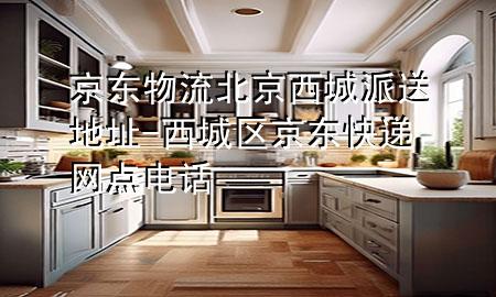 京东物流北京西城派送地址-西城区京东快递网点电话