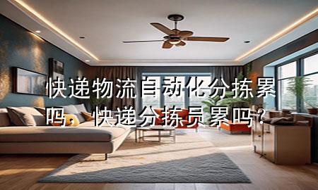 快递物流自动化分拣累吗，快递分拣员累吗？