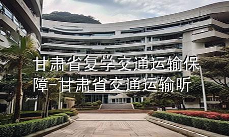 甘肃省复学交通运输保障-甘肃省交通运输听