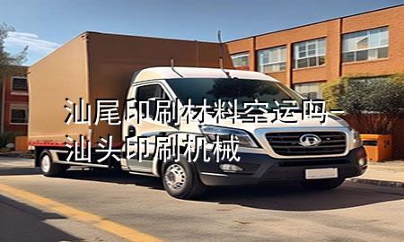 汕尾印刷材料空运吗-汕头印刷机械