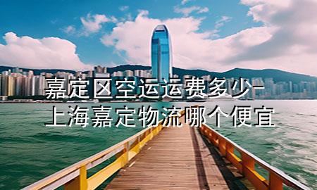 嘉定区空运运费多少-上海嘉定物流哪个便宜