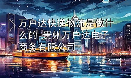 万户达快递物流是做什么的-贵州万户达电子商务有限公司