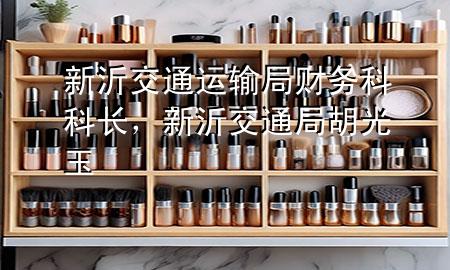 新沂交通运输局财务科科长,新沂交通局胡光玉