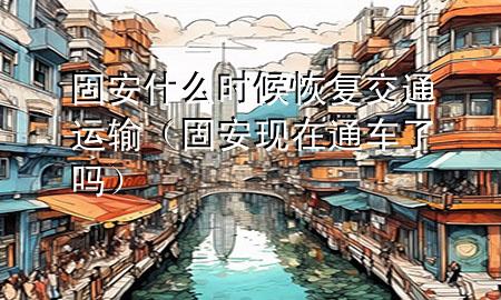 固安什么时候恢复交通运输(固安现在通车了吗)