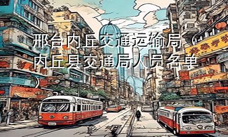 邢台内丘交通运输局(内丘县交通局人员名单)