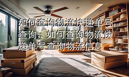 如何查询物流快递单号查询,如何查询物流快递单号查询物流信息