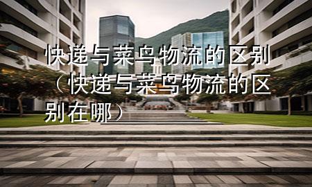 快递与菜鸟物流的区别(快递与菜鸟物流的区别在哪)