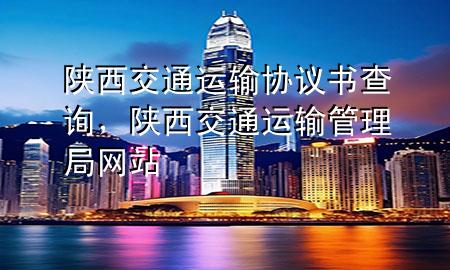 陕西交通运输协议书查询,陕西交通运输管理局网站
