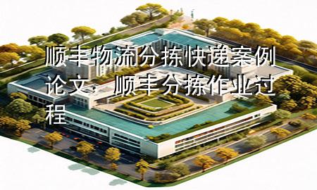 顺丰物流分拣快递案例论文，顺丰分拣作业过程