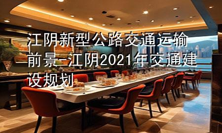 江阴新型公路交通运输前景-江阴2021年交通建设规划