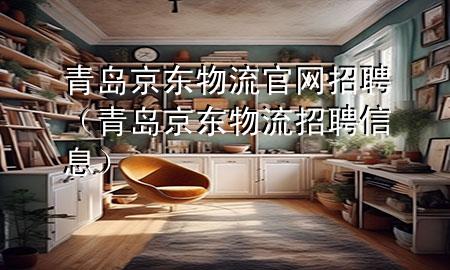 青岛京东物流官网招聘（青岛京东物流招聘信息）