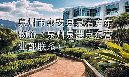 泉州市惠安县泉港京东物流（泉州泉港京东营业部联系）