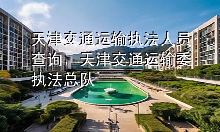 天津交通运输执法人员查询,天津交通运输委执法总队