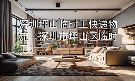 深圳坪山临时工快递物流（深圳市坪山区临时工）