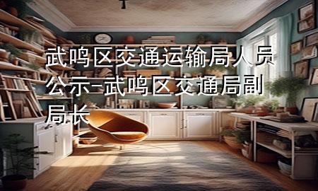 武鸣区交通运输局人员公示-武鸣区交通局副局长